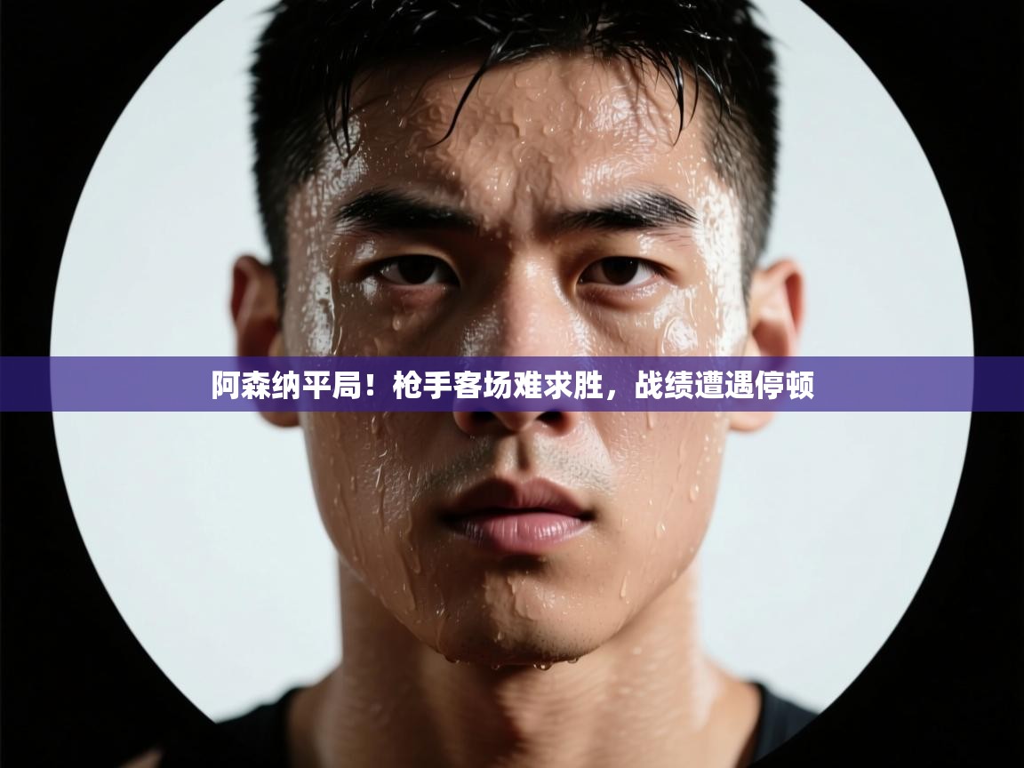 阿森纳平局!枪手客场难求胜,战绩遭遇停顿 第2张